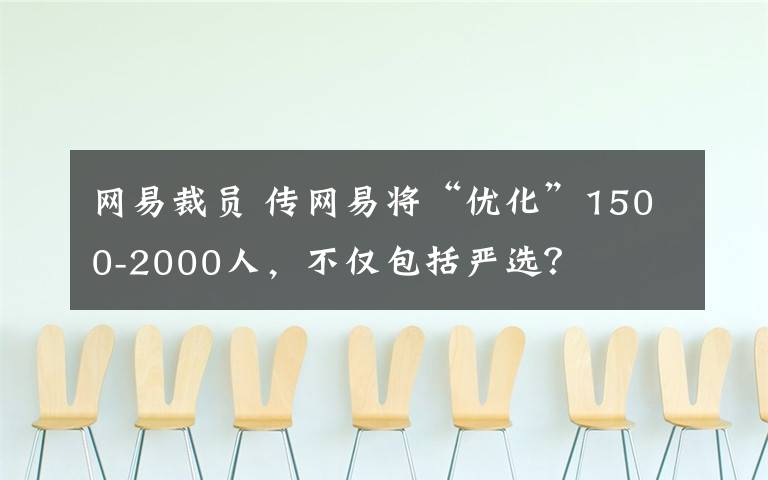 网易裁员 传网易将“优化”1500-2000人，不仅包括严选？