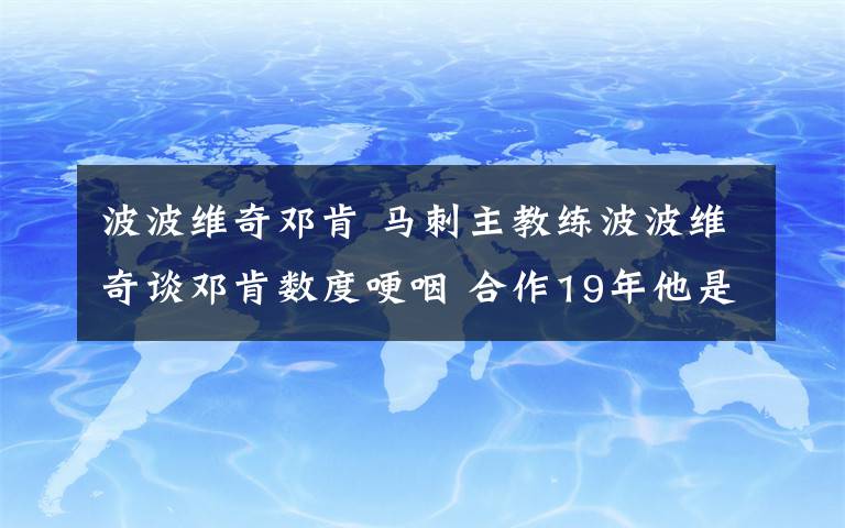 波波维奇邓肯 马刺主教练波波维奇谈邓肯数度哽咽 合作19年他是最好的队友