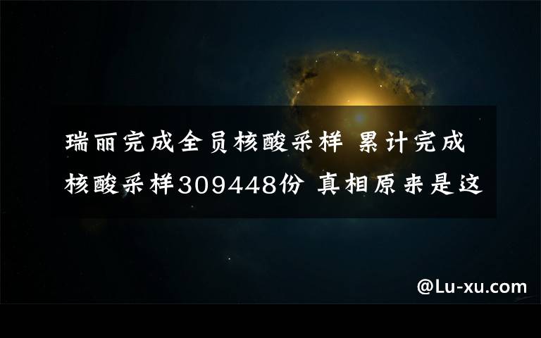 瑞丽完成全员核酸采样 累计完成核酸采样309448份 真相原来是这样！