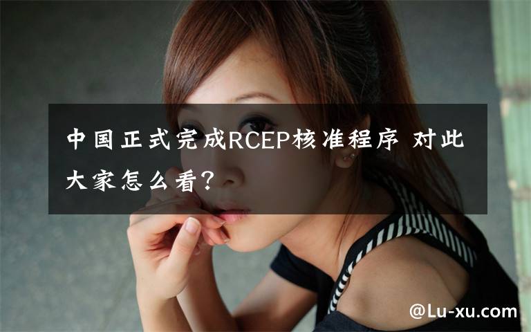 中国正式完成RCEP核准程序 对此大家怎么看？