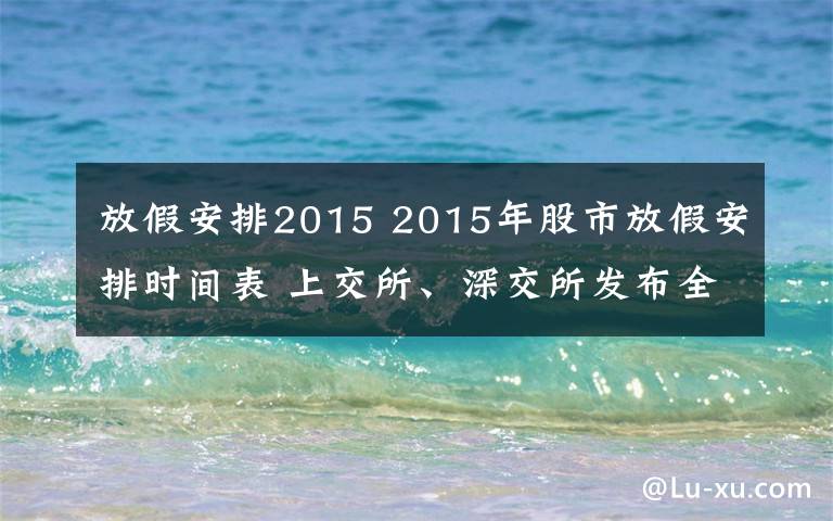 放假安排2015 2015年股市放假安排时间表 上交所、深交所发布全年休市安排