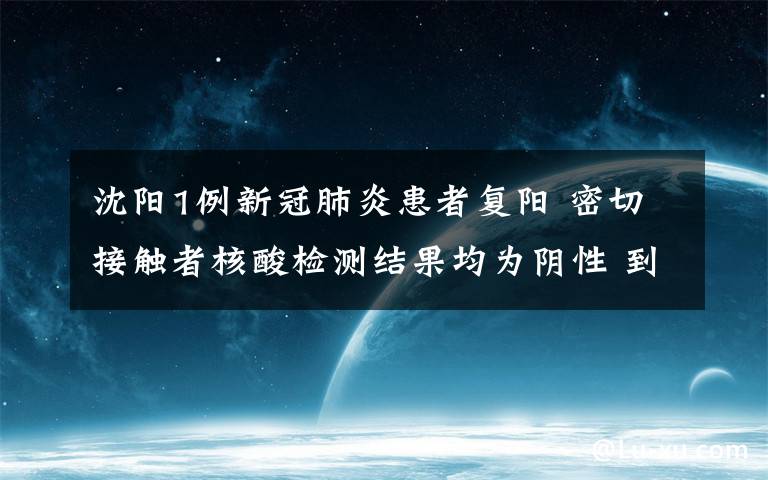 沈阳1例新冠肺炎患者复阳 密切接触者核酸检测结果均为阴性 到底什么情况呢？