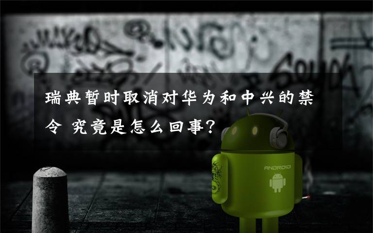 瑞典暂时取消对华为和中兴的禁令 究竟是怎么回事？