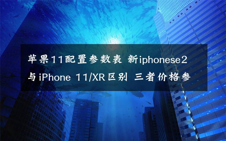 苹果11配置参数表 新iphonese2与iPhone 11/XR区别 三者价格参数配置对比