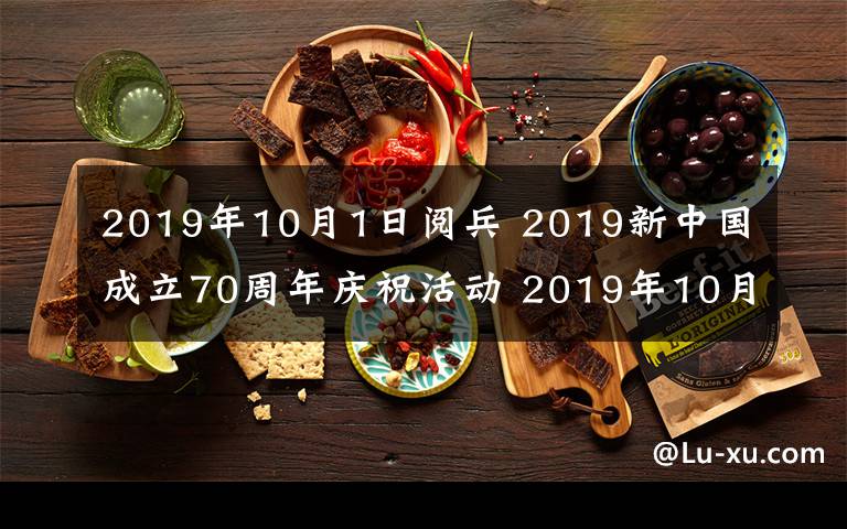 2019年10月1日阅兵 2019新中国成立70周年庆祝活动 2019年10月1日大阅兵时间及直播入口
