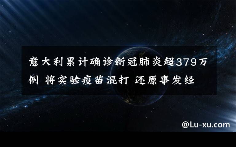 意大利累计确诊新冠肺炎超379万例 将实验疫苗混打 还原事发经过及背后原因！