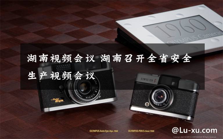 湖南视频会议 湖南召开全省安全生产视频会议