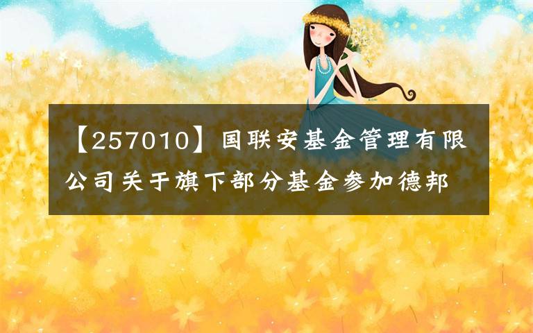 【257010】国联安基金管理有限公司关于旗下部分基金参加德邦证券股份有限公司相关费率优惠活动的公告