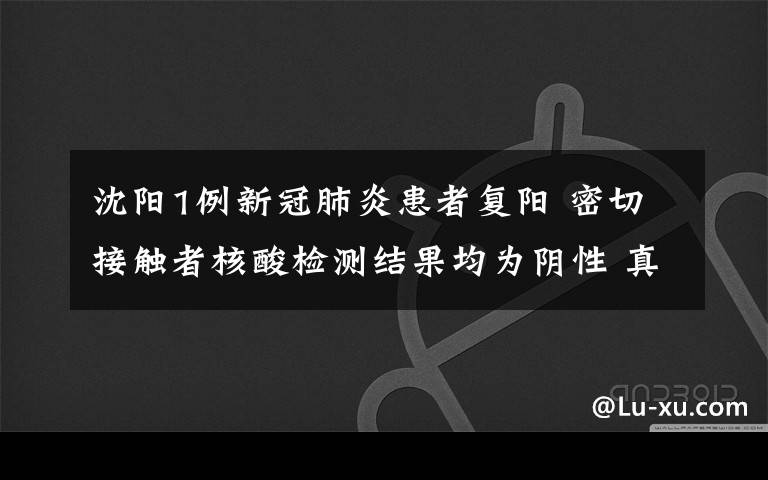 沈阳1例新冠肺炎患者复阳 密切接触者核酸检测结果均为阴性 真相到底是怎样的？