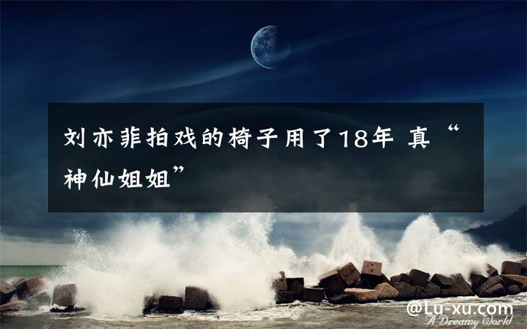 刘亦菲拍戏的椅子用了18年 真“神仙姐姐”