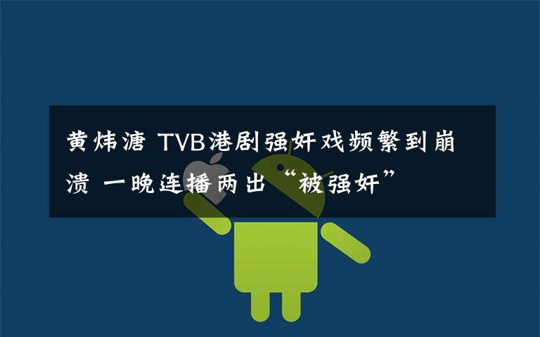 黄炜溏 TVB港剧强奸戏频繁到崩溃 一晚连播两出“被强奸”