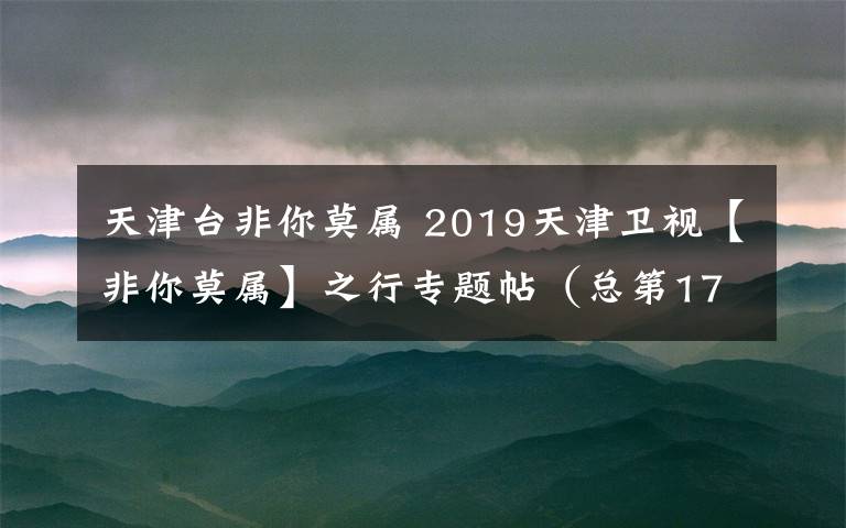 天津台非你莫属 2019天津卫视【非你莫属】之行专题帖（总第173期）