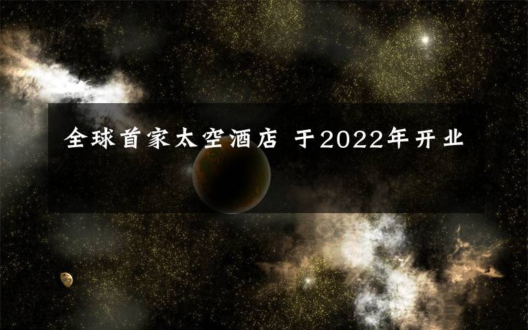 全球首家太空酒店 于2022年开业