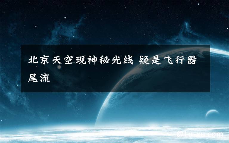 北京天空现神秘光线 疑是飞行器尾流