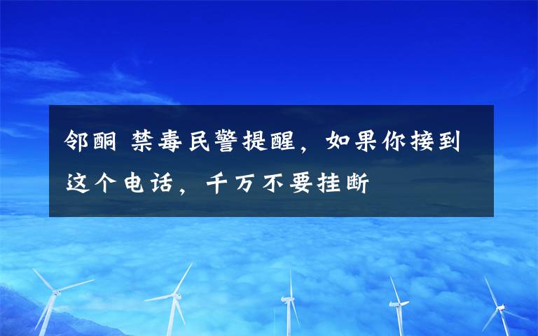 邻酮 禁毒民警提醒，如果你接到这个电话，千万不要挂断