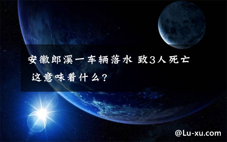 安徽郎溪一车辆落水 致3人死亡 这意味着什么?