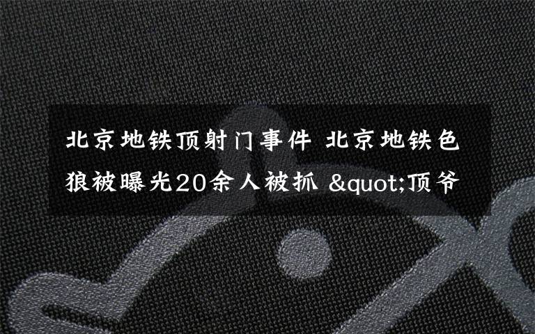 北京地铁顶射门事件 北京地铁色狼被曝光20余人被抓 "顶爷一族"现场被便衣警察拿下