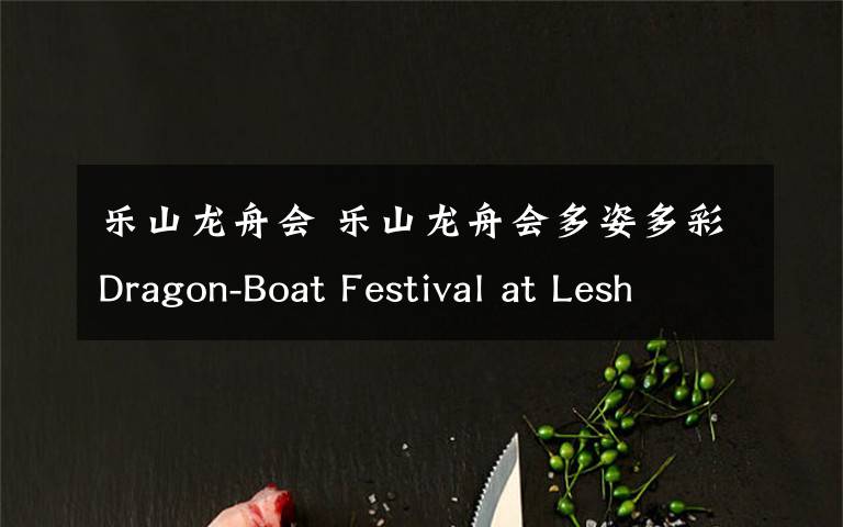 乐山龙舟会 乐山龙舟会多姿多彩Dragon-Boat Festival at Lesha
