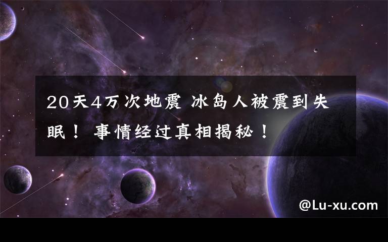 20天4万次地震 冰岛人被震到失眠！ 事情经过真相揭秘！