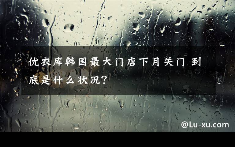 优衣库韩国最大门店下月关门 到底是什么状况？