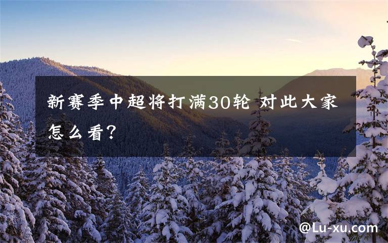 新赛季中超将打满30轮 对此大家怎么看？