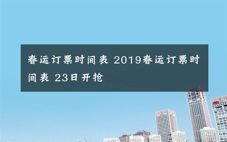 春运订票时间表 2019春运订票时间表 23日开抢