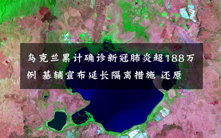 乌克兰累计确诊新冠肺炎超188万例 基辅宣布延长隔离措施 还原事发经过及背后原因！