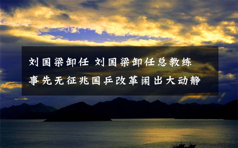 刘国梁卸任 刘国梁卸任总教练 事先无征兆国乒改革闹出大动静