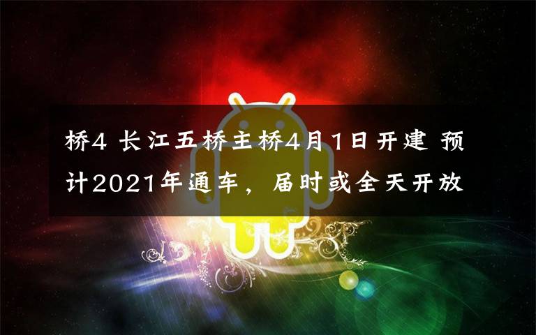 桥4 长江五桥主桥4月1日开建 预计2021年通车，届时或全天开放不收费