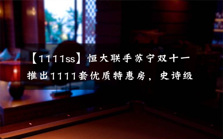 【1111ss】恒大联手苏宁双十一推出1111套优质特惠房，史诗级跨界合作放大招