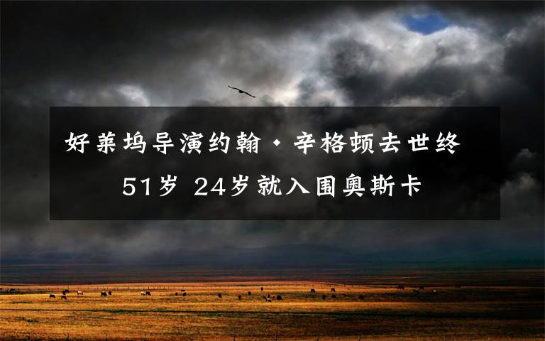 好莱坞导演约翰·辛格顿去世终年51岁 24岁就入围奥斯卡