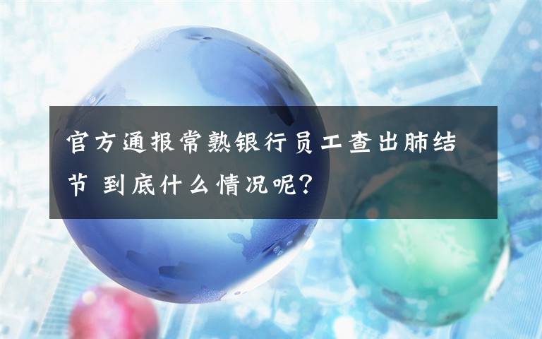 官方通报常熟银行员工查出肺结节 到底什么情况呢？