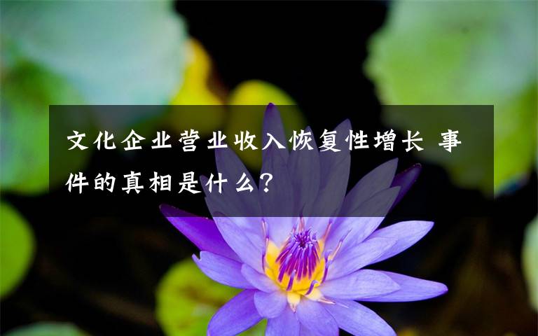 文化企业营业收入恢复性增长 事件的真相是什么？