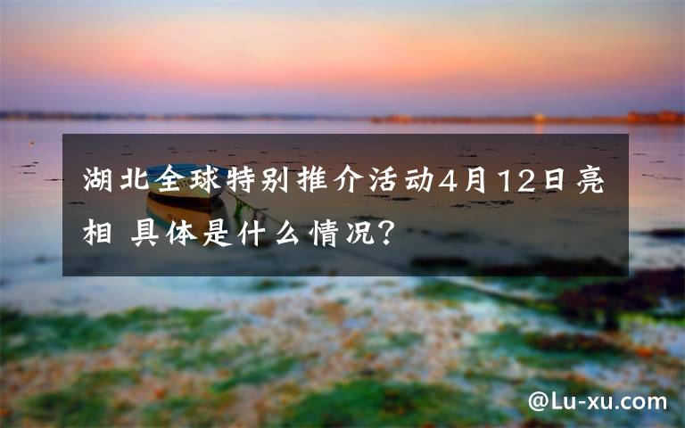 湖北全球特别推介活动4月12日亮相 具体是什么情况？