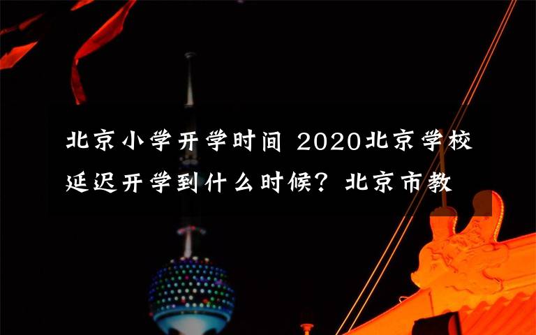 北京小学开学时间 2020北京学校延迟开学到什么时候？北京市教委最新回应