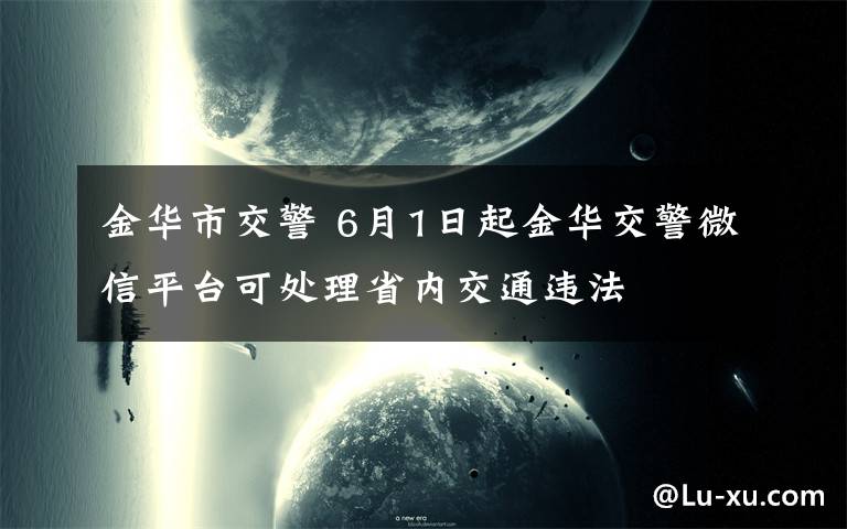 金华市交警 6月1日起金华交警微信平台可处理省内交通违法