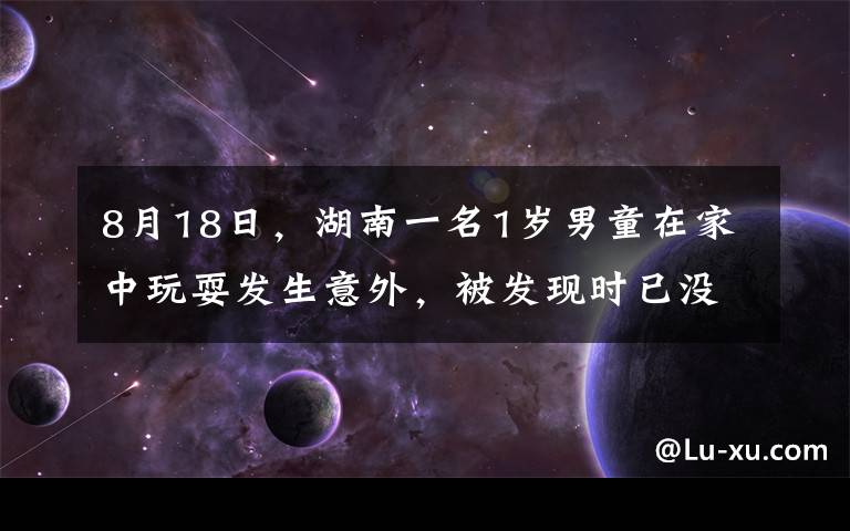 8月18日，湖南一名1岁男童在家中玩耍发生意外，被发现时已没了呼吸，脸色苍白嘴唇也是乌紫的。妈