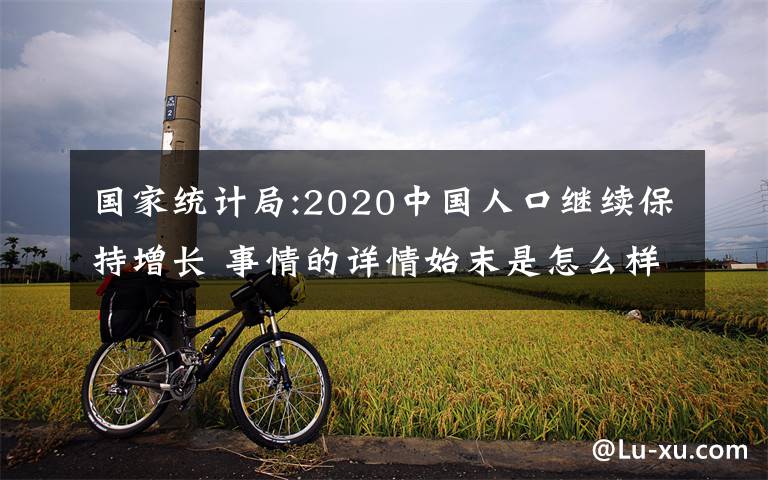 国家统计局:2020中国人口继续保持增长 事情的详情始末是怎么样了！
