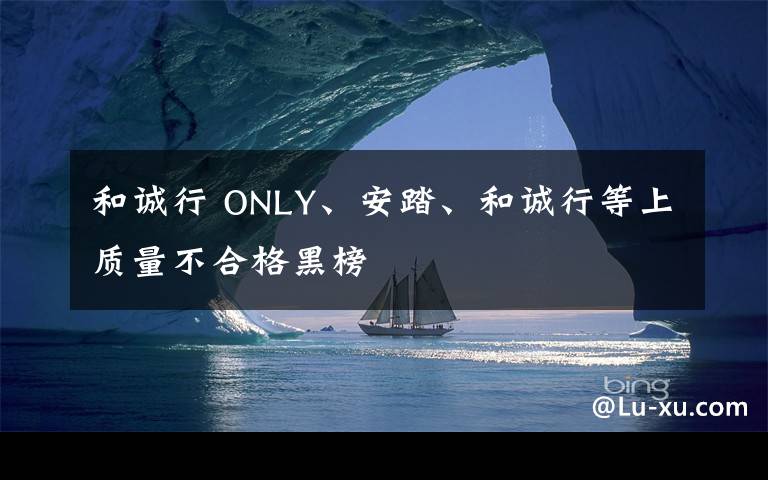 和诚行 ONLY、安踏、和诚行等上质量不合格黑榜