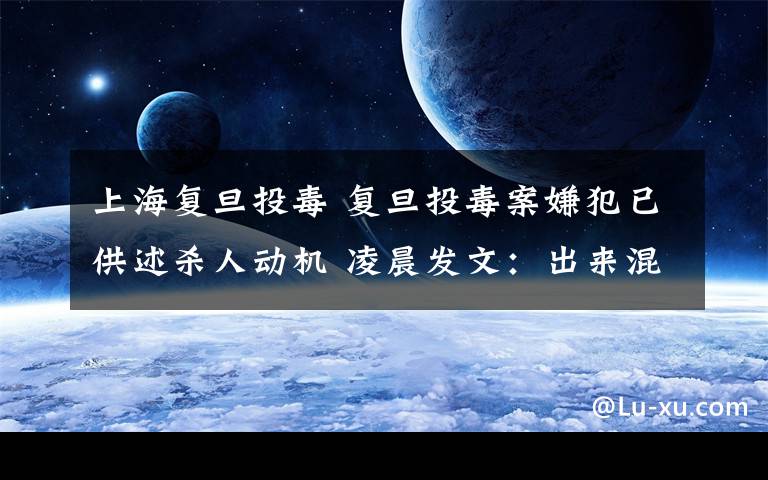 上海复旦投毒 复旦投毒案嫌犯已供述杀人动机 凌晨发文：出来混别怕死