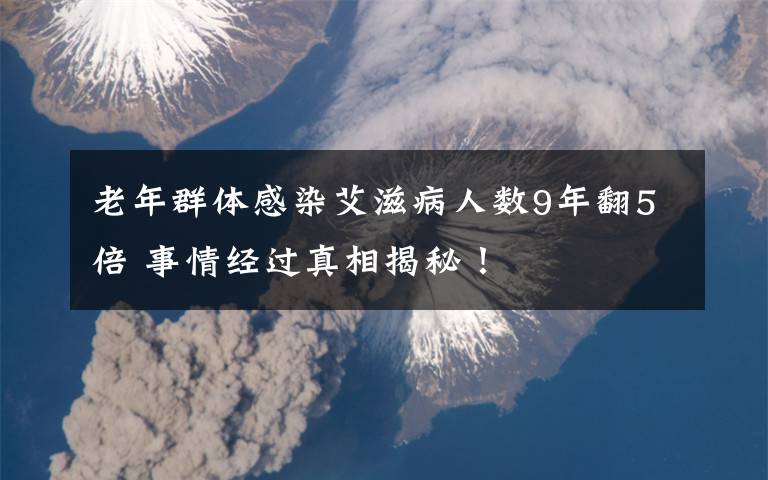 老年群体感染艾滋病人数9年翻5倍 事情经过真相揭秘！