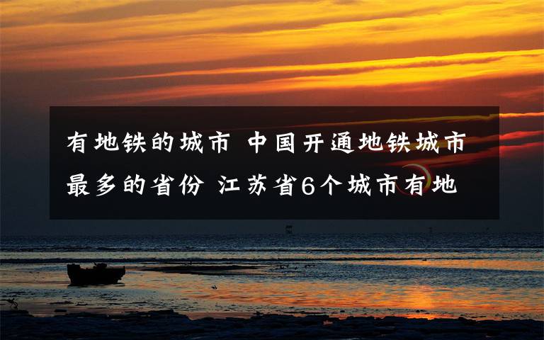 有地铁的城市 中国开通地铁城市最多的省份 江苏省6个城市有地铁