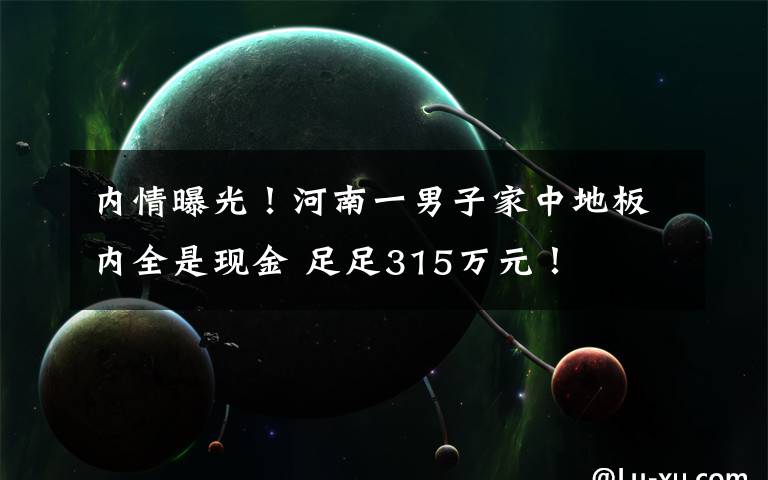 内情曝光！河南一男子家中地板内全是现金 足足315万元！