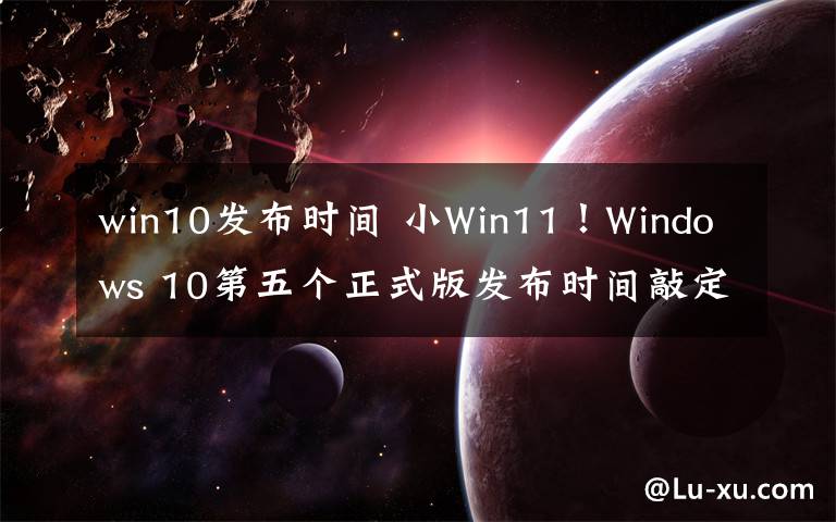 win10发布时间 小Win11！Windows 10第五个正式版发布时间敲定