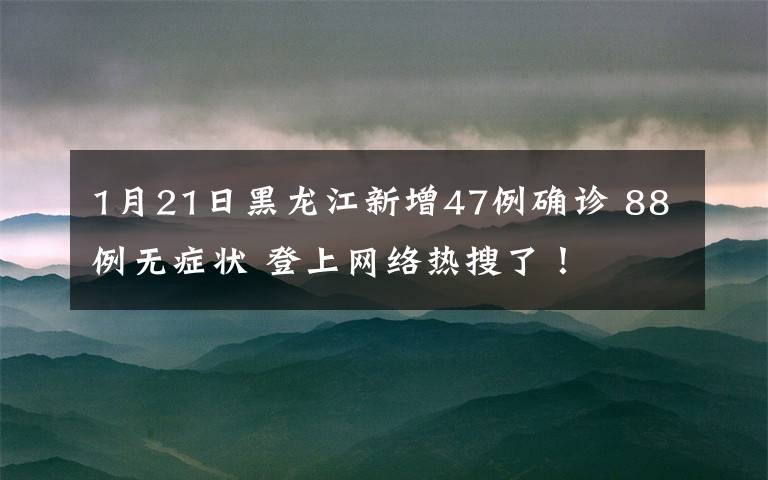 1月21日黑龙江新增47例确诊 88例无症状 登上网络热搜了！