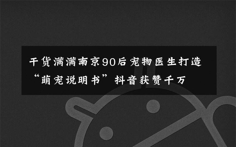 干货满满南京90后宠物医生打造“萌宠说明书”抖音获赞千万