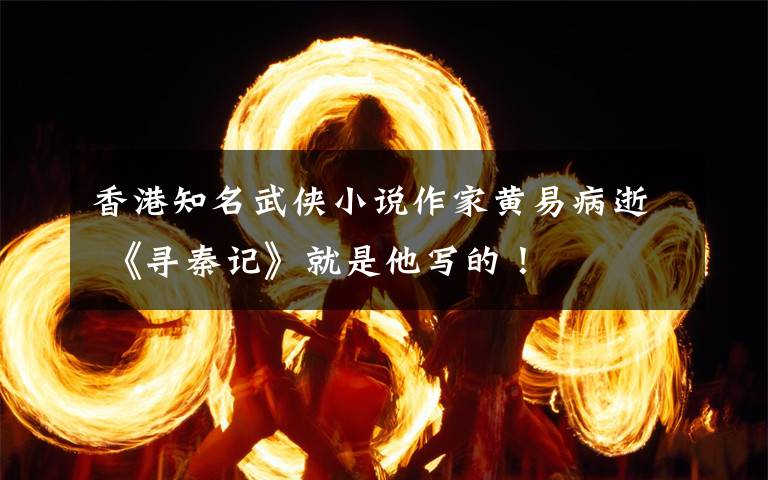 香港知名武侠小说作家黄易病逝 《寻秦记》就是他写的！