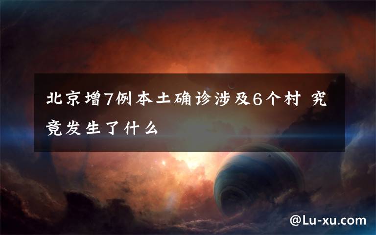 北京增7例本土确诊涉及6个村 究竟发生了什么