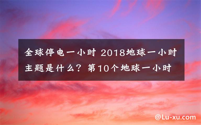 全球停电一小时 2018地球一小时主题是什么？第10个地球一小时熄灯时间