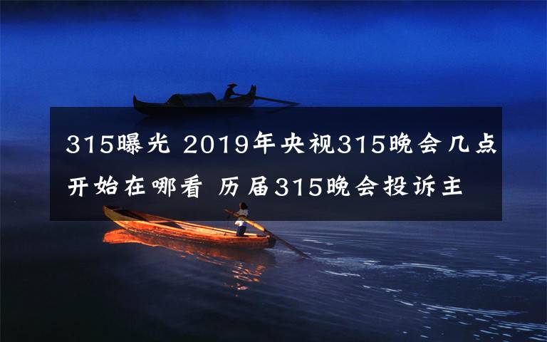 315曝光 2019年央视315晚会几点开始在哪看 历届315晚会投诉主题及曝光名单